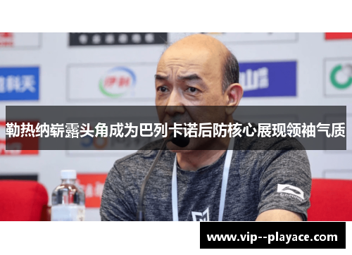 勒热纳崭露头角成为巴列卡诺后防核心展现领袖气质 勒热纳崭露头角成为巴列卡诺后防核心展现领袖气质