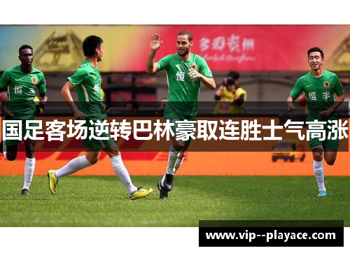 国足客场逆转巴林豪取连胜士气高涨 国足客场逆转巴林豪取连胜士气高涨