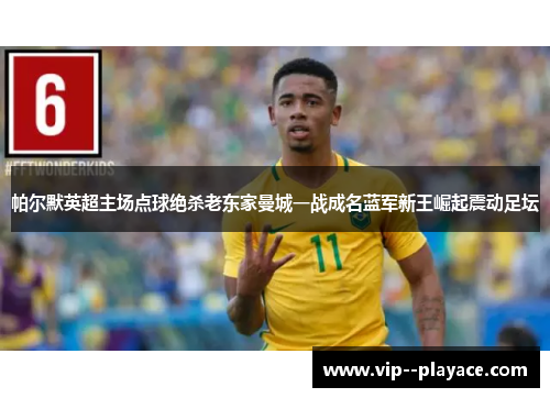 帕尔默英超主场点球绝杀老东家曼城一战成名蓝军新王崛起震动足坛