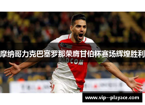 摩纳哥力克巴塞罗那荣膺甘伯杯赛场辉煌胜利 摩纳哥力克巴塞罗那荣膺甘伯杯赛场辉煌胜利