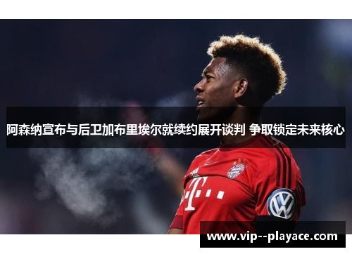 阿森纳宣布与后卫加布里埃尔就续约展开谈判 争取锁定未来核心