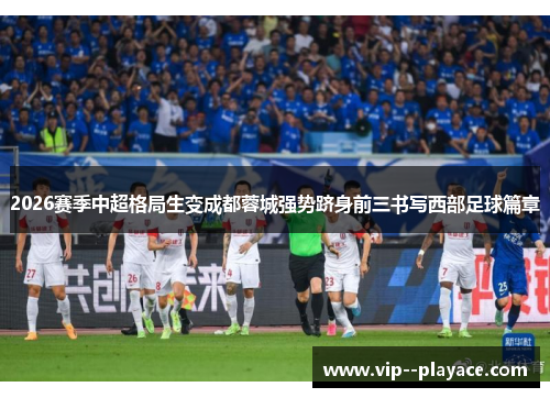 2026赛季中超格局生变成都蓉城强势跻身前三书写西部足球篇章