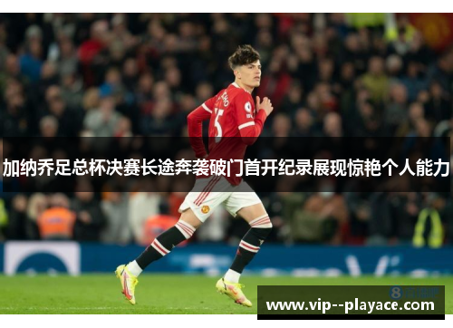 加纳乔足总杯决赛长途奔袭破门首开纪录展现惊艳个人能力