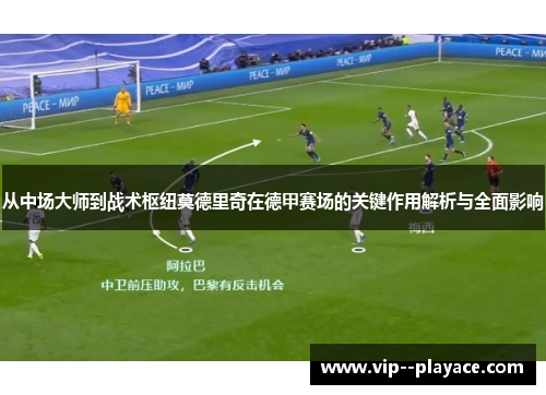 从中场大师到战术枢纽莫德里奇在德甲赛场的关键作用解析与全面影响 从中场大师到战术枢纽莫德里奇在德甲赛场的关键作用解析与全面影响