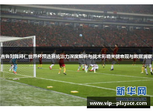 吉鲁对阵拜仁世界杯预选赛统治力深度解析与战术影响关键表现与数据洞察 吉鲁对阵拜仁世界杯预选赛统治力深度解析与战术影响关键表现与数据洞察