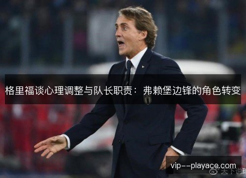格里福谈心理调整与队长职责：弗赖堡边锋的角色转变